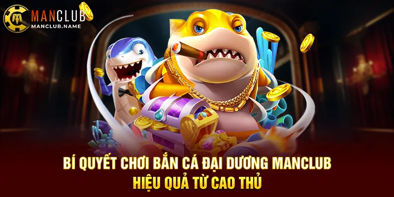 Bí Quyết Chơi Bắn Cá Đại Dương Manclub Hiệu Quả Từ Cao Thủ