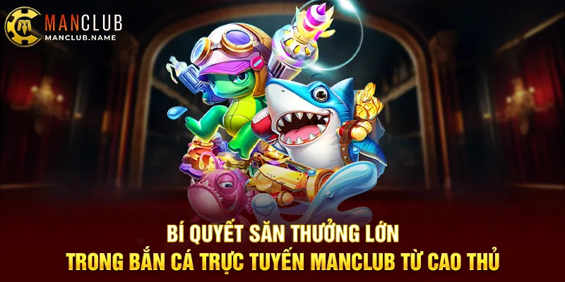 Bí Quyết Săn Thưởng Lớn Trong Bắn Cá Trực Tuyến ManClub Từ Cao Thủ
