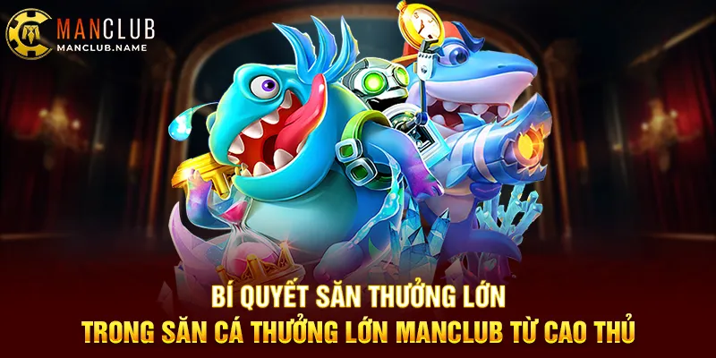 Bí Quyết Săn Thưởng Lớn Trong Săn Cá Thưởng Lớn Manclub Từ Cao Thủ