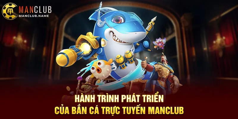 Hành Trình Phát Triển Của Bắn Cá Trực Tuyến ManClub