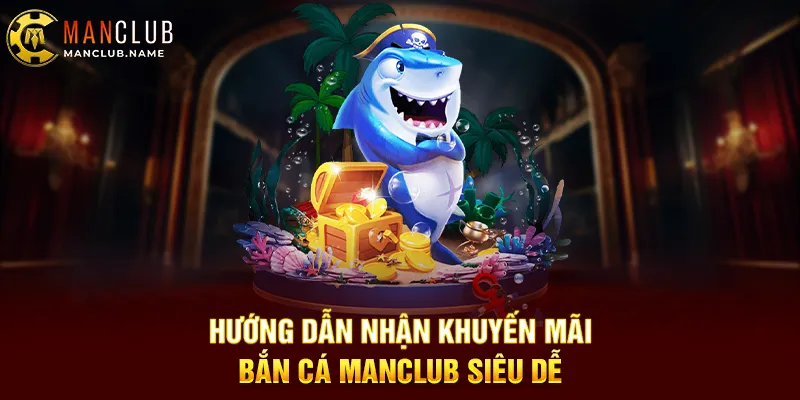 Hướng Dẫn Nhận Khuyến Mãi Bắn Cá ManClub Siêu Dễ