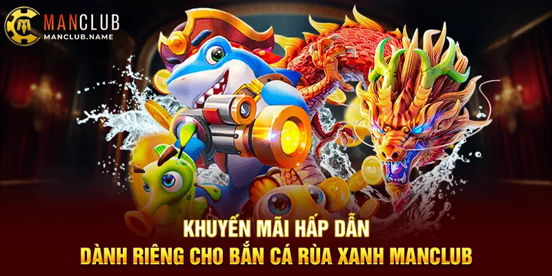 Khuyến Mãi Hấp Dẫn Dành Riêng Cho Bắn Cá Rùa Xanh Manclub