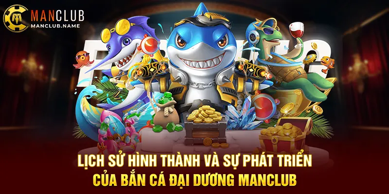 Lịch Sử Hình Thành Và Sự Phát Triển Của Bắn Cá Đại Dương Manclub