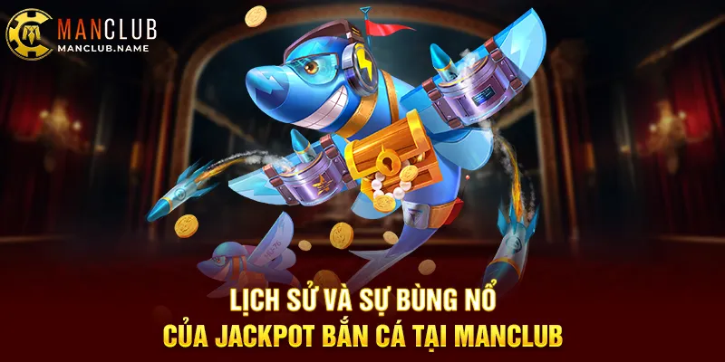 Lịch Sử Và Sự Bùng Nổ Của Jackpot Bắn Cá Tại ManClub