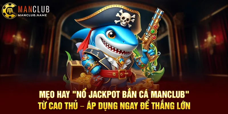 Mẹo Hay "Nổ Jackpot Bắn Cá ManClub" Từ Cao Thủ – Áp Dụng Ngay Để Thắng Lớn