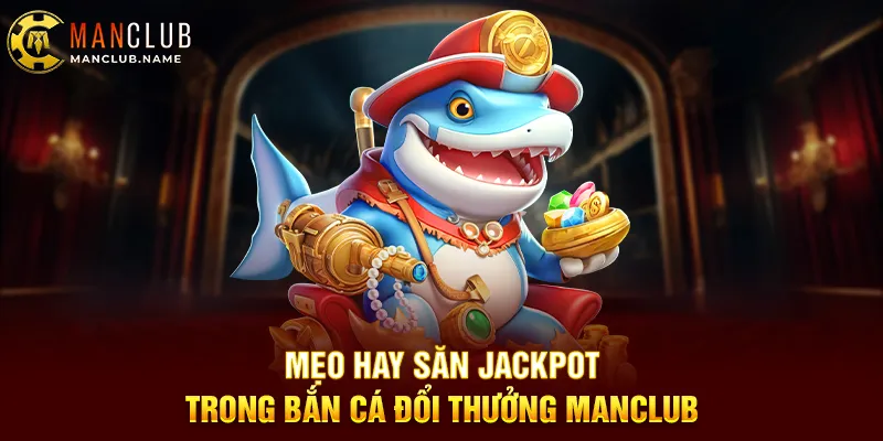 Mẹo Hay Săn Jackpot Trong Bắn Cá Đổi Thưởng ManClub