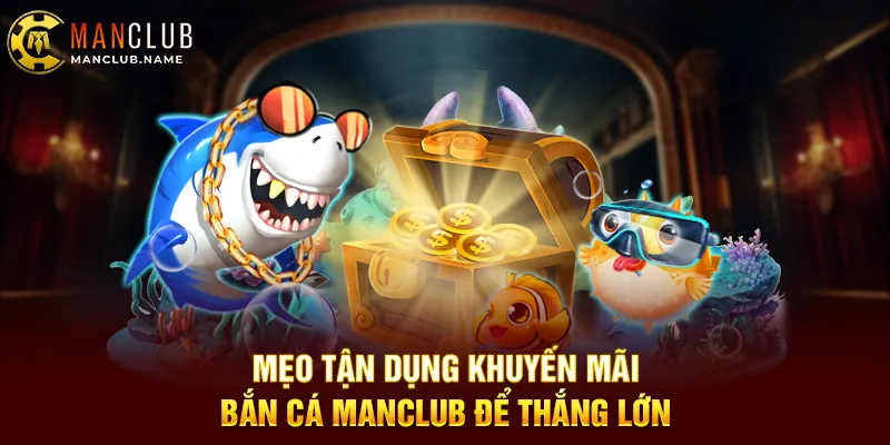 Mẹo Tận Dụng Khuyến Mãi Bắn Cá ManClub Để Thắng Lớn